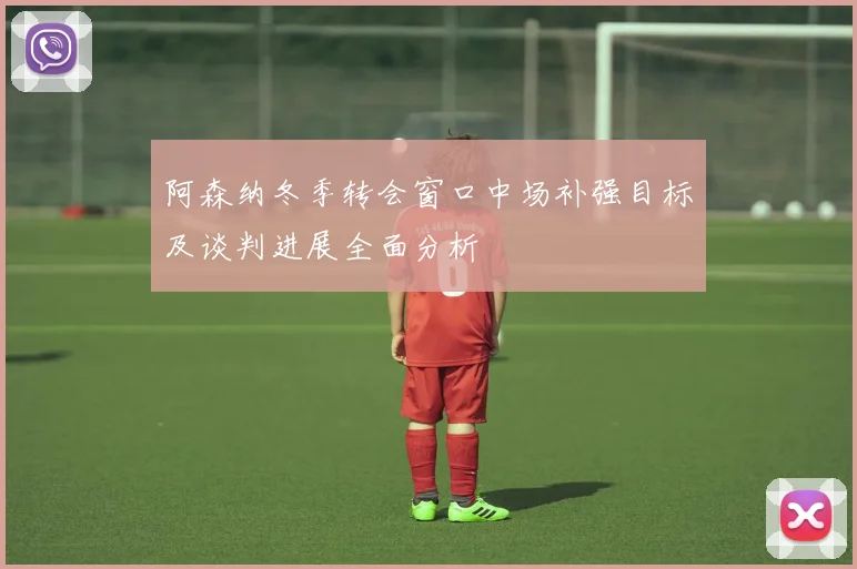 阿森纳冬季转会窗口中场补强目标及谈判进展全面分析