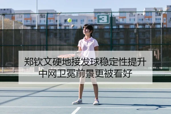 郑钦文硬地接发球稳定性提升 中网卫冕前景更被看好